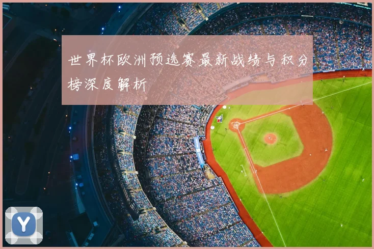 世界杯欧洲预选赛最新战绩与积分榜深度解析
