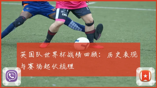 英国队世界杯战绩回顾：历史表现与赛场起伏梳理