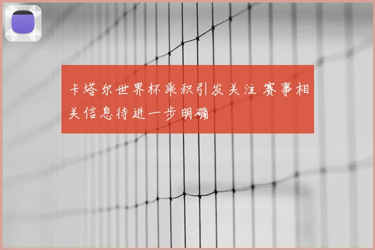 卡塔尔世界杯乘积引发关注 赛事相关信息待进一步明确