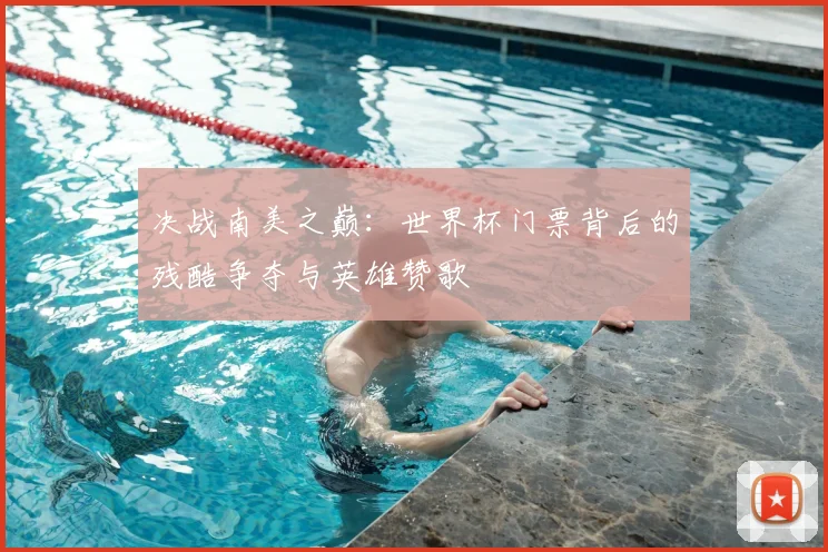 决战南美之巅：世界杯门票背后的残酷争夺与英雄赞歌