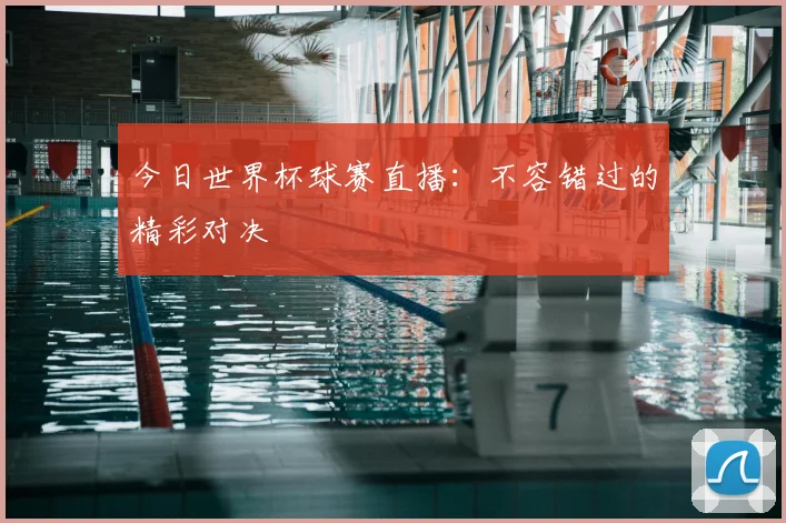 今日世界杯球赛直播：不容错过的精彩对决