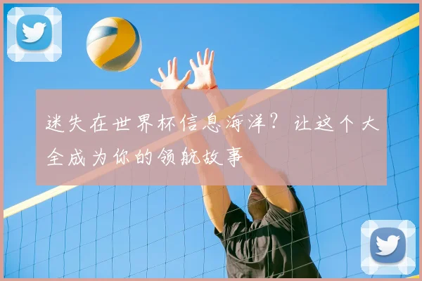 迷失在世界杯信息海洋？让这个大全成为你的领航故事