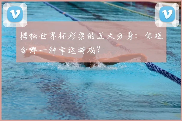 揭秘世界杯彩票的五大分身：你适合哪一种幸运游戏？