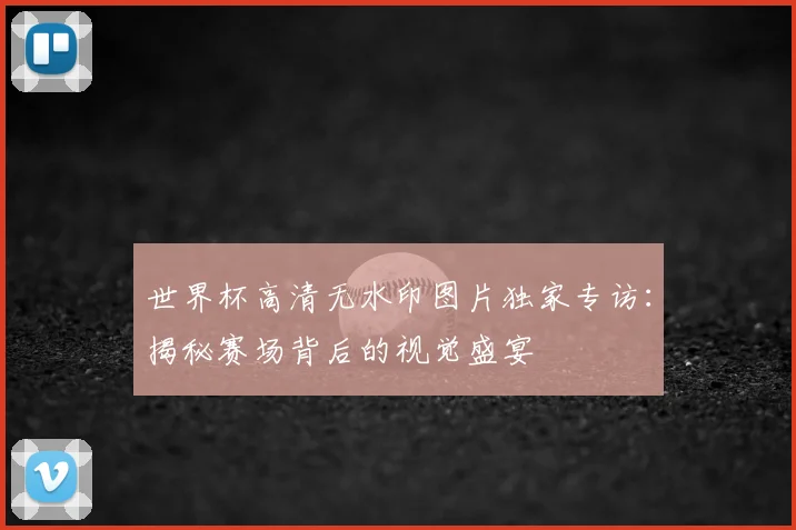 世界杯高清无水印图片独家专访：揭秘赛场背后的视觉盛宴