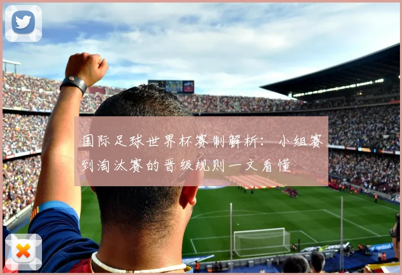 国际足球世界杯赛制解析：小组赛到淘汰赛的晋级规则一文看懂