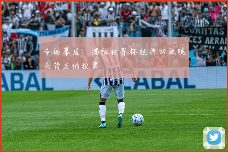 专访幕后：揭秘世界杯经典回放镜头背后的故事