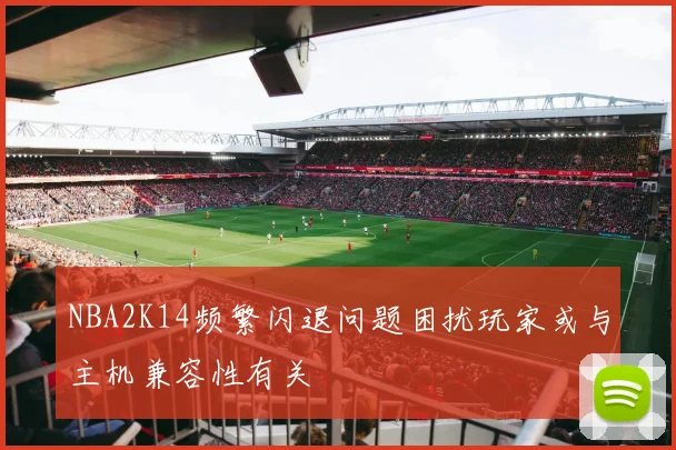 NBA2K14频繁闪退问题困扰玩家或与主机兼容性有关