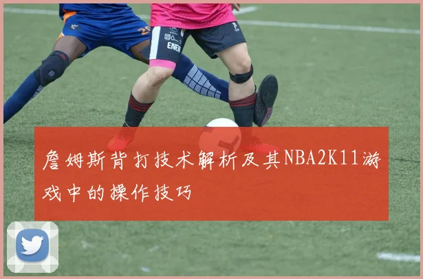 詹姆斯背打技术解析及其NBA2K11游戏中的操作技巧