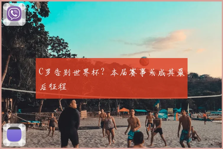 C罗告别世界杯？本届赛事或成其最后征程