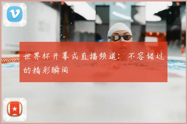 世界杯开幕式直播频道：不容错过的精彩瞬间