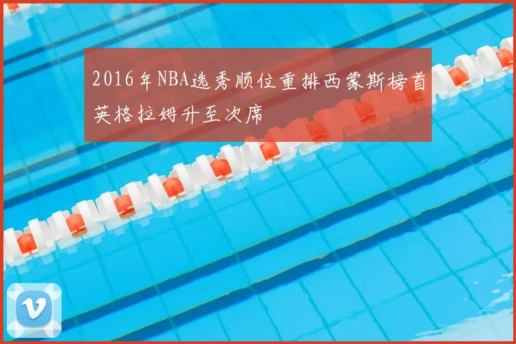 2016年NBA选秀顺位重排西蒙斯榜首英格拉姆升至次席