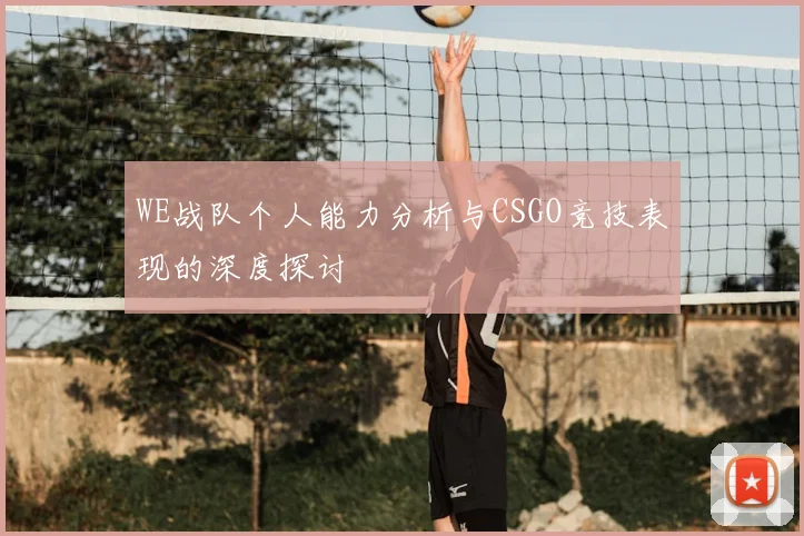 WE战队个人能力分析与CSGO竞技表现的深度探讨