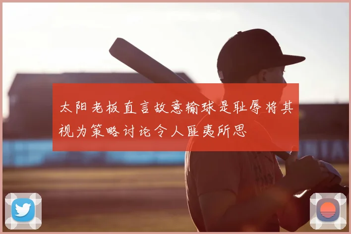 太阳老板直言故意输球是耻辱将其视为策略讨论令人匪夷所思