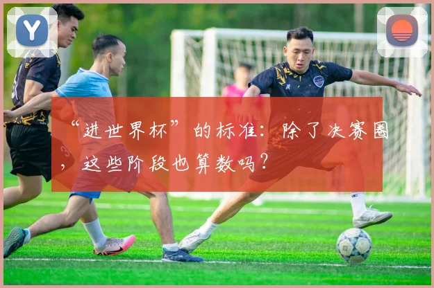 “进世界杯”的标准:除了决赛圈,这些阶段也算数吗?