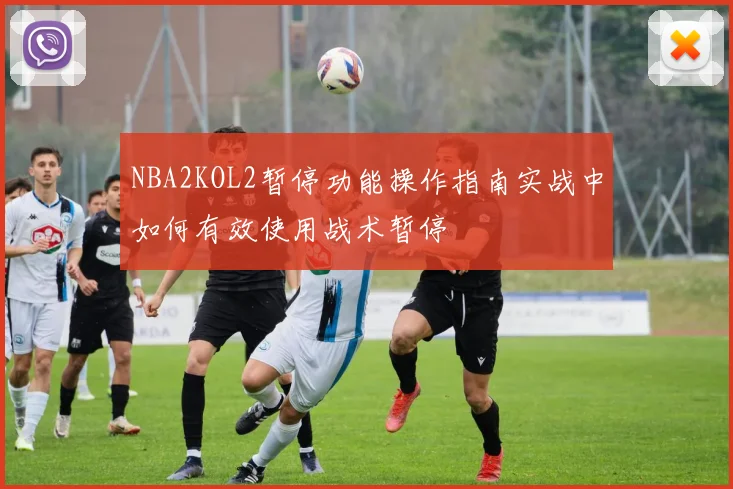 NBA2KOL2暂停功能操作指南实战中如何有效使用战术暂停