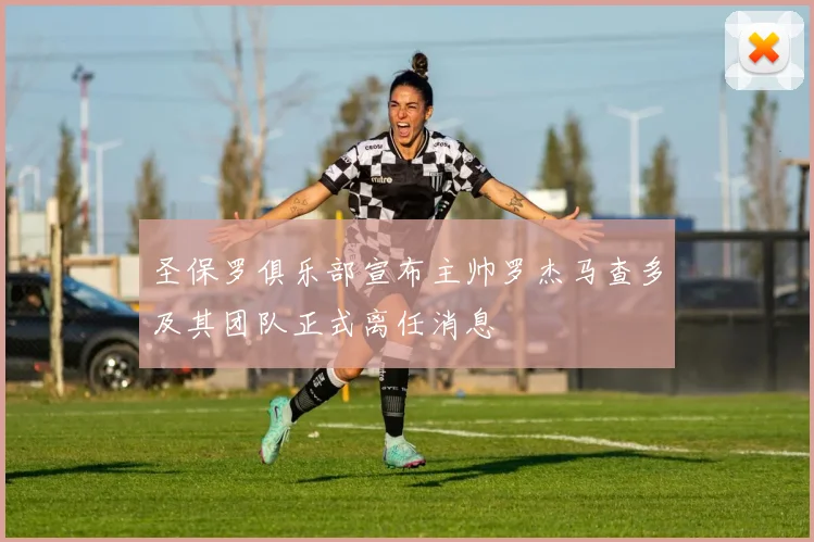 圣保罗俱乐部宣布主帅罗杰马查多及其团队正式离任消息