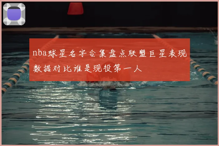 nba球星名字合集盘点联盟巨星表现数据对比谁是现役第一人
