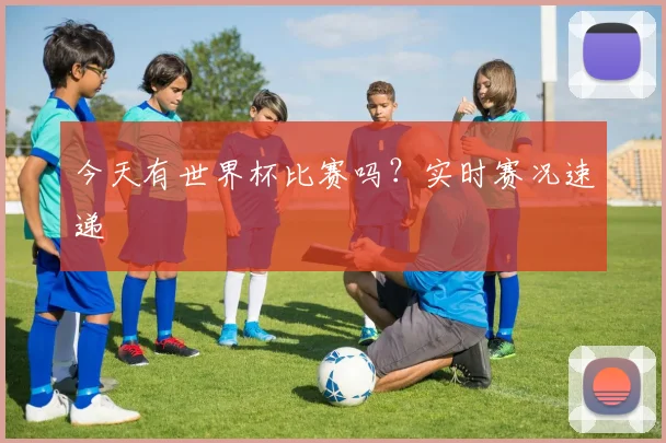 今天有世界杯比赛吗？实时赛况速递