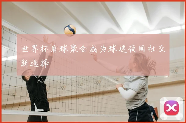 世界杯看球聚会成为球迷夜间社交新选择