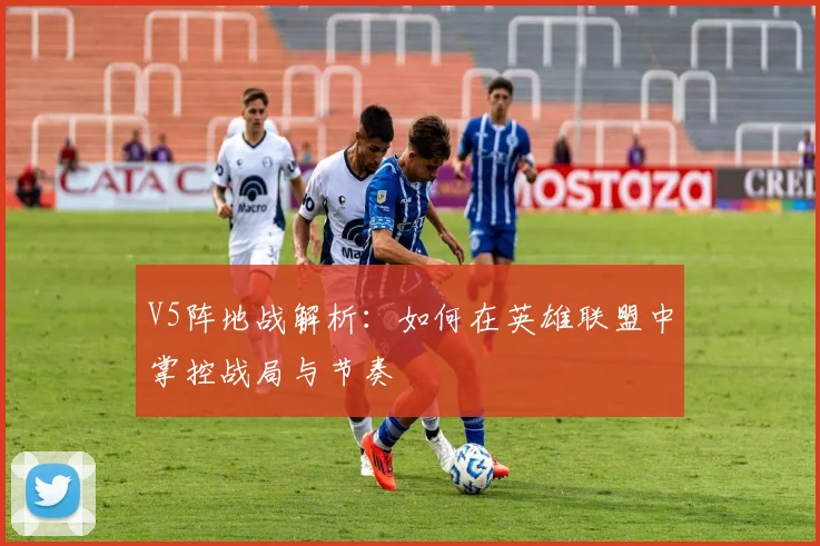 V5阵地战解析:如何在英雄联盟中掌控战局与节奏