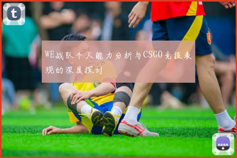 WE战队个人能力分析与CSGO竞技表现的深度探讨