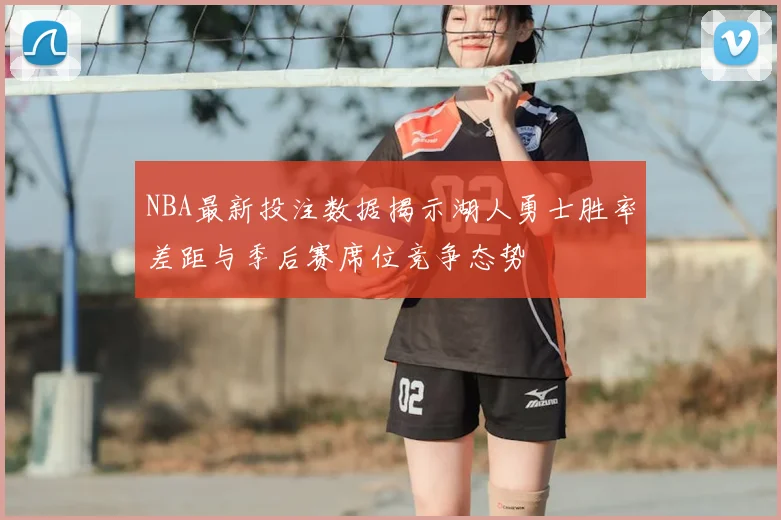 NBA最新投注数据揭示湖人勇士胜率差距与季后赛席位竞争态势
