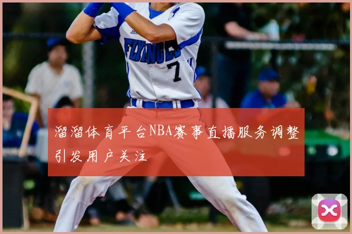 溜溜体育平台NBA赛事直播服务调整引发用户关注