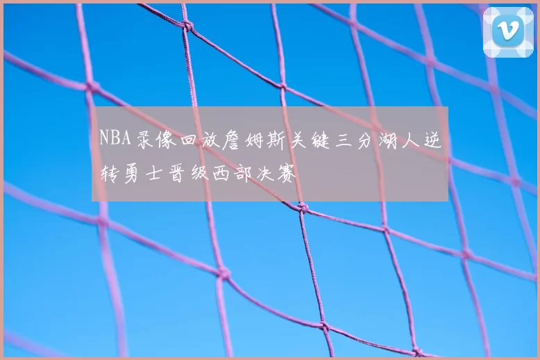 NBA录像回放詹姆斯关键三分湖人逆转勇士晋级西部决赛
