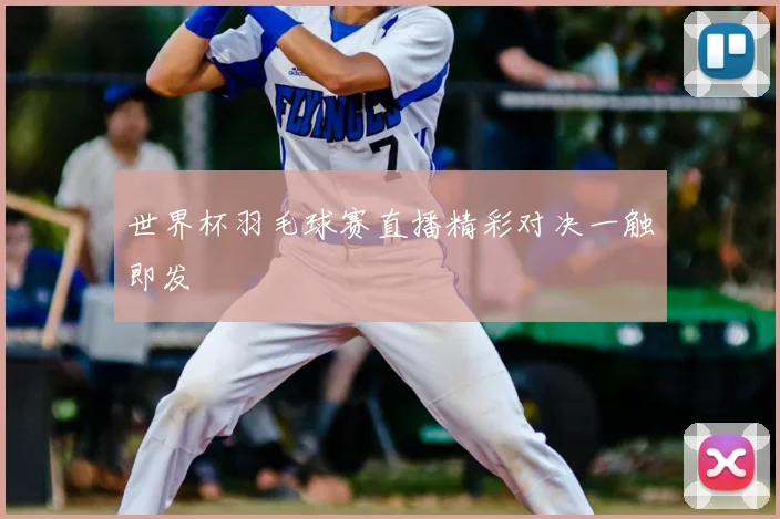 世界杯羽毛球赛直播精彩对决一触即发