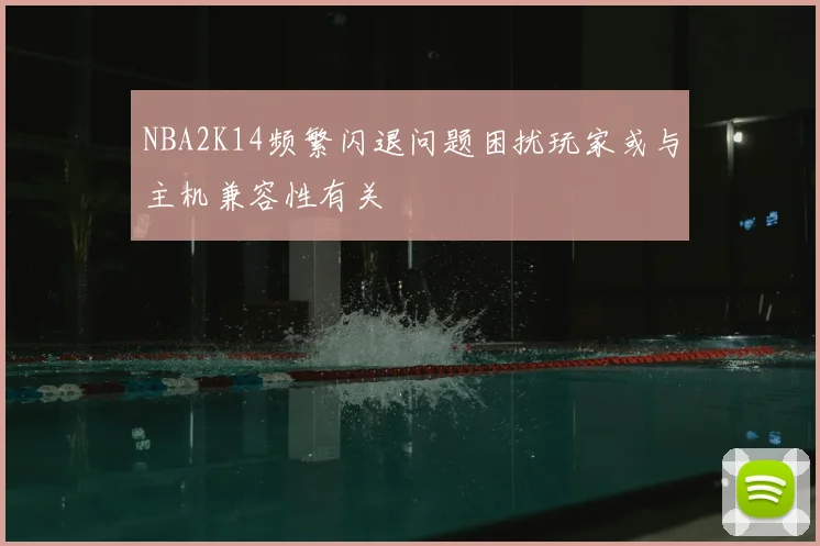 NBA2K14频繁闪退问题困扰玩家或与主机兼容性有关