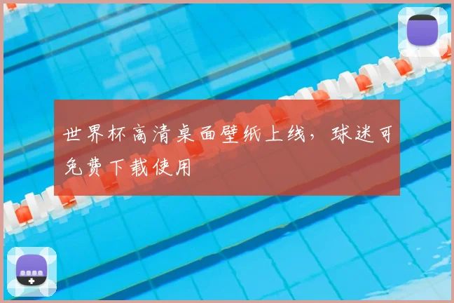 世界杯高清桌面壁纸上线，球迷可免费下载使用