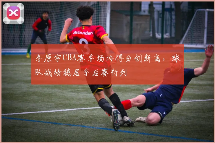 李原宇CBA赛季场均得分创新高,球队战绩稳居季后赛行列
