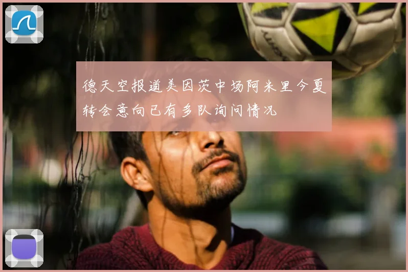 德天空报道美因茨中场阿米里今夏转会意向已有多队询问情况