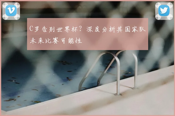 C罗告别世界杯？深度分析其国家队未来比赛可能性