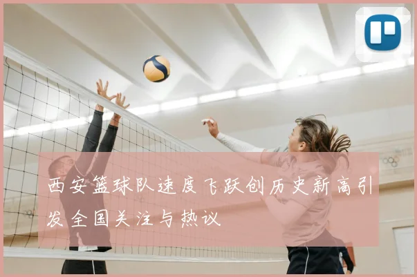 西安篮球队速度飞跃创历史新高引发全国关注与热议