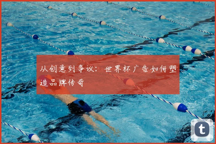 从创意到争议:世界杯广告如何塑造品牌传奇