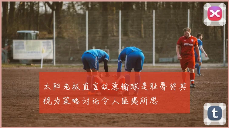 太阳老板直言故意输球是耻辱将其视为策略讨论令人匪夷所思