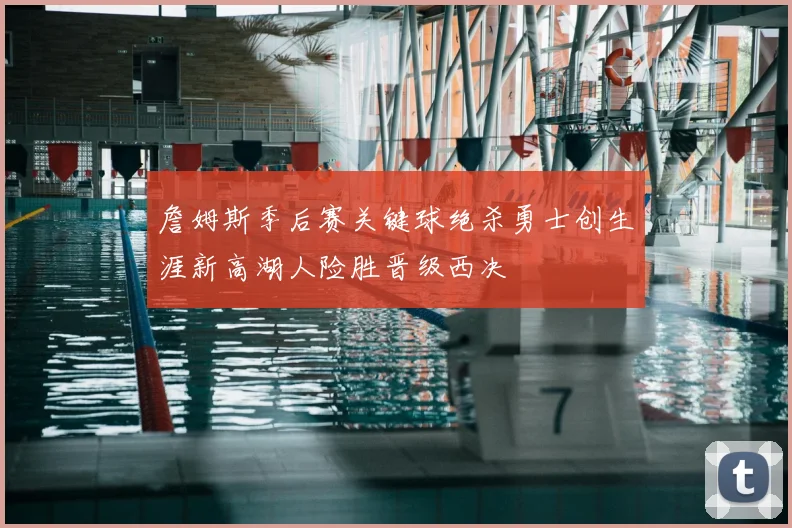 詹姆斯季后赛关键球绝杀勇士创生涯新高湖人险胜晋级西决