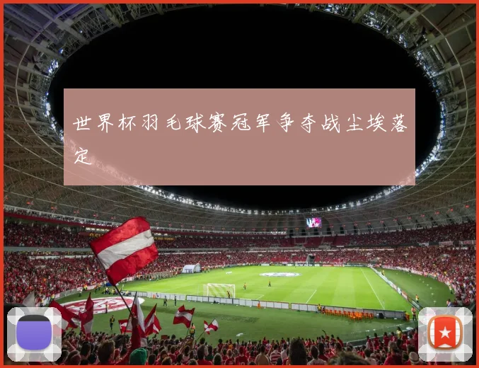 世界杯羽毛球赛冠军争夺战尘埃落定