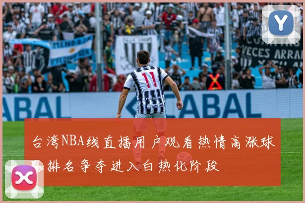 台湾NBA线直播用户观看热情高涨球队排名争夺进入白热化阶段