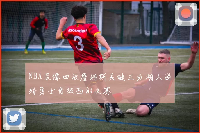 NBA录像回放詹姆斯关键三分湖人逆转勇士晋级西部决赛