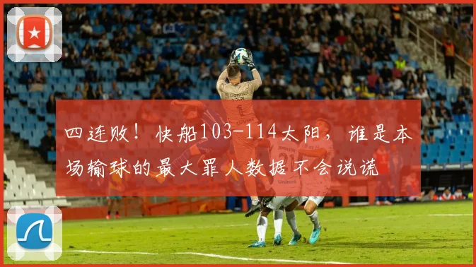 四连败！快船103-114太阳，谁是本场输球的最大罪人数据不会说谎