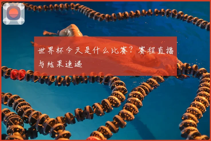 世界杯今天是什么比赛？赛程直播与结果速递