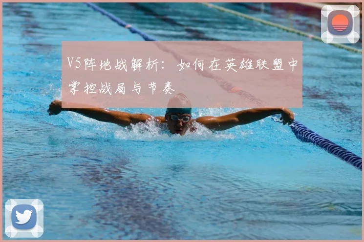 V5阵地战解析:如何在英雄联盟中掌控战局与节奏