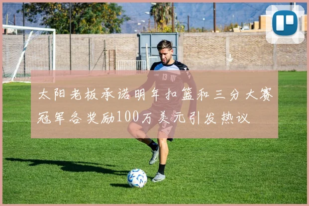 太阳老板承诺明年扣篮和三分大赛冠军各奖励100万美元引发热议