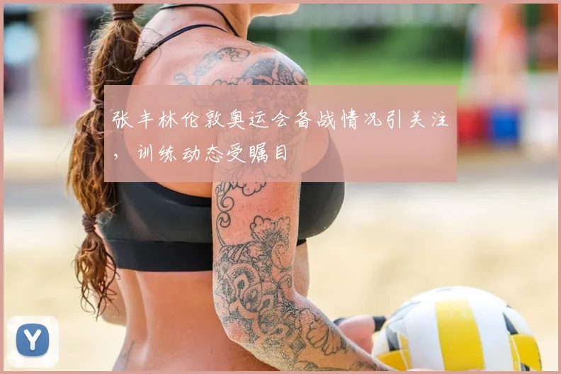 张丰林伦敦奥运会备战情况引关注，训练动态受瞩目