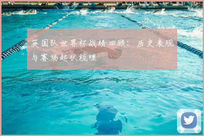 英国队世界杯战绩回顾：历史表现与赛场起伏梳理