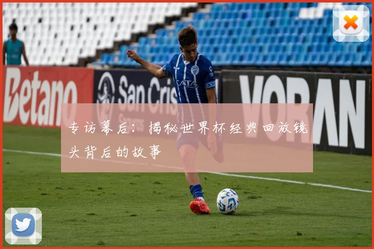 专访幕后:揭秘世界杯经典回放镜头背后的故事