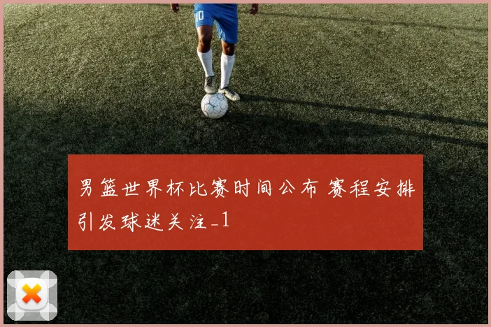 男篮世界杯比赛时间公布 赛程安排引发球迷关注_1