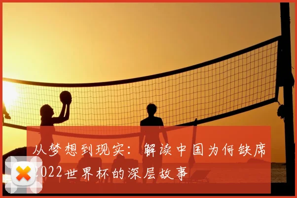 从梦想到现实：解读中国为何缺席2022世界杯的深层故事